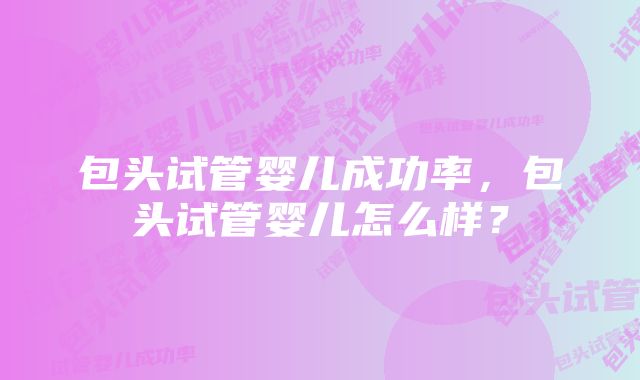 包头试管婴儿成功率，包头试管婴儿怎么样？