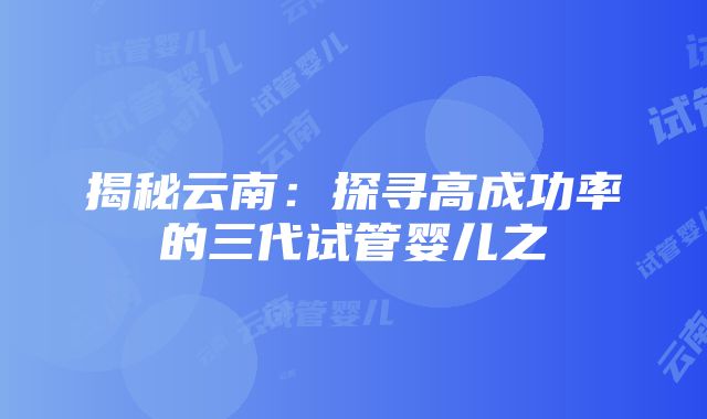 揭秘云南：探寻高成功率的三代试管婴儿之