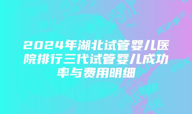 2024年湖北试管婴儿医院排行三代试管婴儿成功率与费用明细