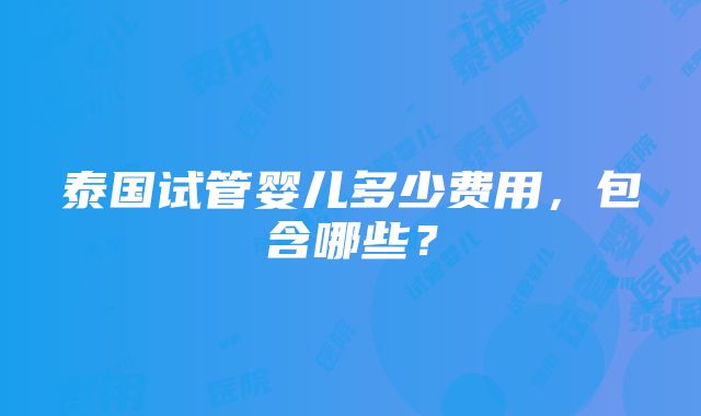 泰国试管婴儿多少费用，包含哪些？