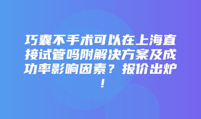 巧囊不手术可以在上海直接试管吗附解决方案及成功率影响因素？报价出炉！