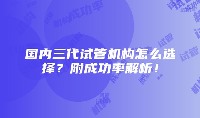 国内三代试管机构怎么选择？附成功率解析！