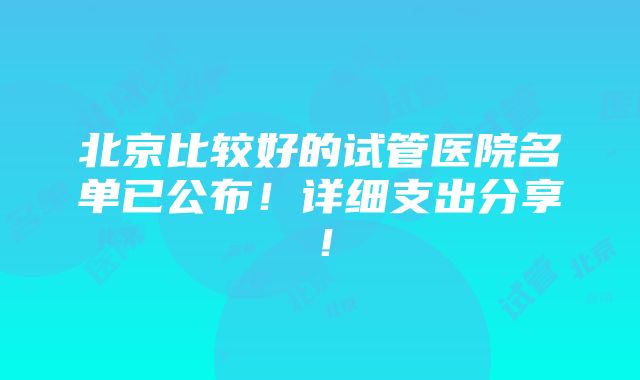 北京比较好的试管医院名单已公布！详细支出分享！