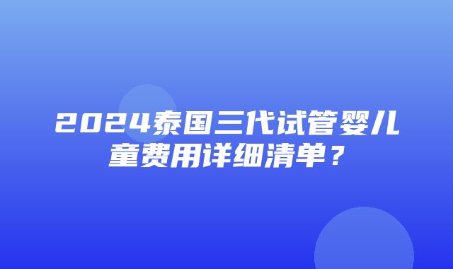 2024泰国三代试管婴儿童费用详细清单？