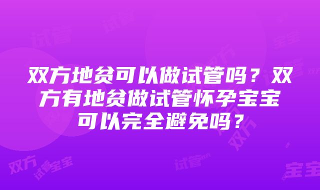 双方地贫可以做试管吗？双方有地贫做试管怀孕宝宝可以完全避免吗？