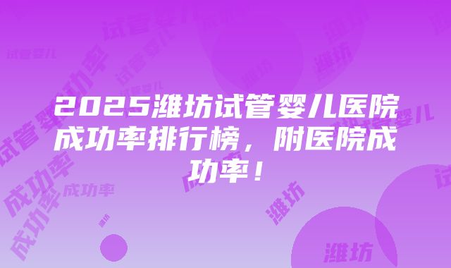 2025潍坊试管婴儿医院成功率排行榜，附医院成功率！