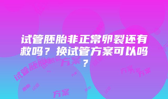 试管胚胎非正常卵裂还有救吗？换试管方案可以吗？