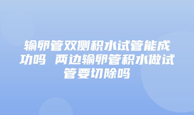 输卵管双侧积水试管能成功吗 两边输卵管积水做试管要切除吗