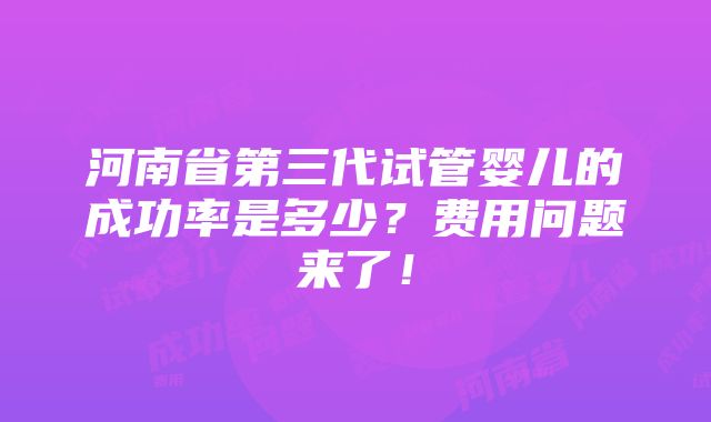 河南省第三代试管婴儿的成功率是多少？费用问题来了！