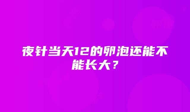 夜针当天12的卵泡还能不能长大？