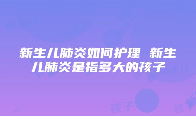 新生儿肺炎如何护理 新生儿肺炎是指多大的孩子