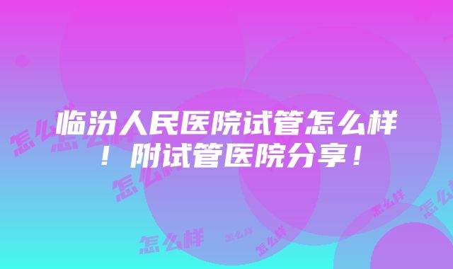 临汾人民医院试管怎么样！附试管医院分享！