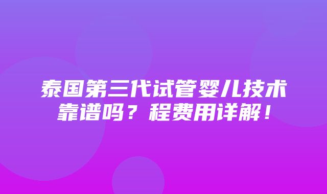 泰国第三代试管婴儿技术靠谱吗？程费用详解！