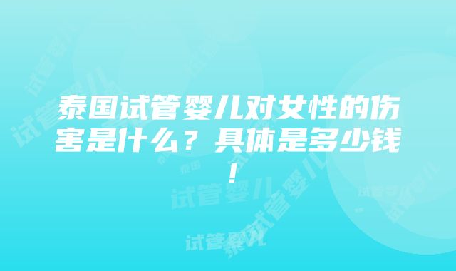 泰国试管婴儿对女性的伤害是什么？具体是多少钱！