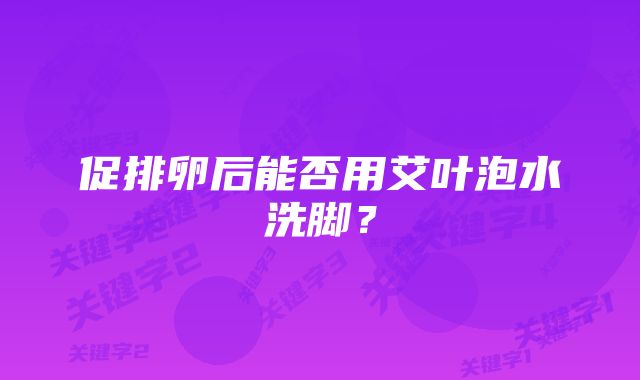 促排卵后能否用艾叶泡水洗脚？