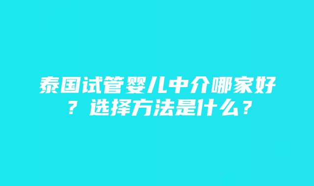 泰国试管婴儿中介哪家好？选择方法是什么？