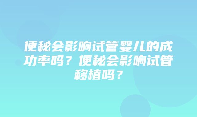 便秘会影响试管婴儿的成功率吗？便秘会影响试管移植吗？