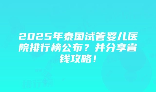 2025年泰国试管婴儿医院排行榜公布？并分享省钱攻略！