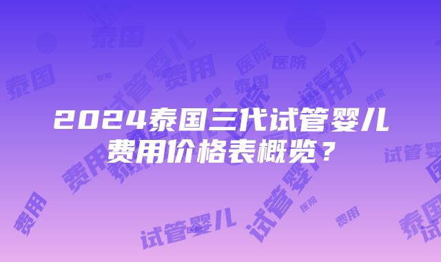 2024泰国三代试管婴儿费用价格表概览？