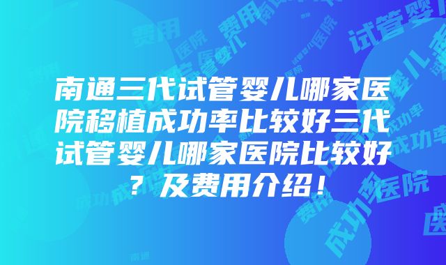 南通三代试管婴儿哪家医院移植成功率比较好三代试管婴儿哪家医院比较好？及费用介绍！