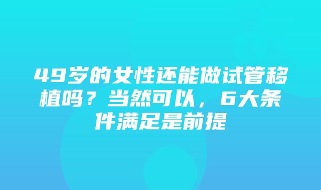 49岁的女性还能做试管移植吗？当然可以，6大条件满足是前提