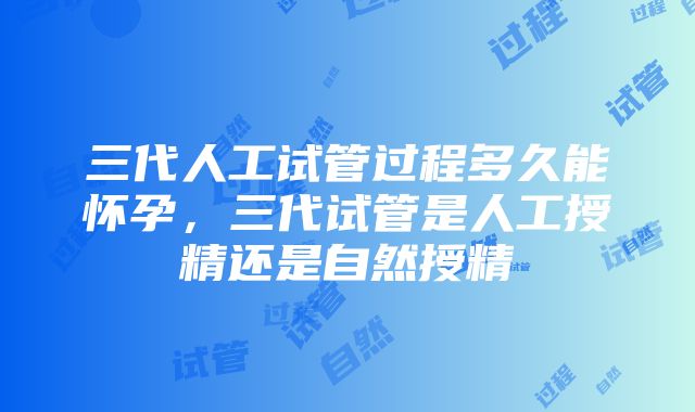 三代人工试管过程多久能怀孕，三代试管是人工授精还是自然授精