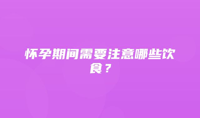 怀孕期间需要注意哪些饮食？