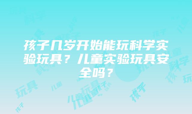 孩子几岁开始能玩科学实验玩具？儿童实验玩具安全吗？