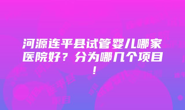 河源连平县试管婴儿哪家医院好？分为哪几个项目！