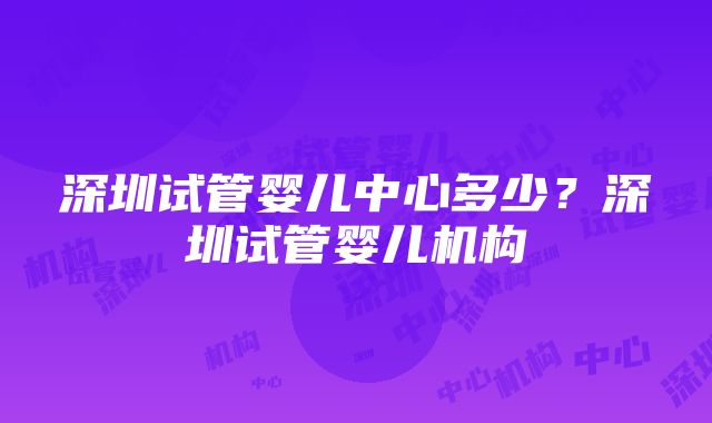 深圳试管婴儿中心多少？深圳试管婴儿机构