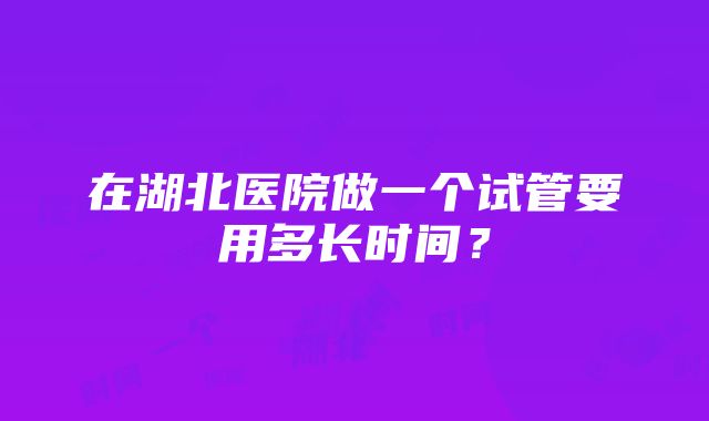 在湖北医院做一个试管要用多长时间？