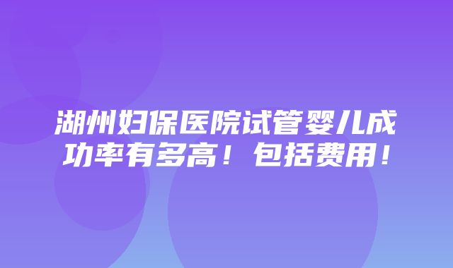 湖州妇保医院试管婴儿成功率有多高！包括费用！