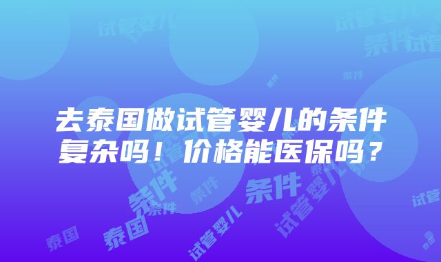 去泰国做试管婴儿的条件复杂吗！价格能医保吗？