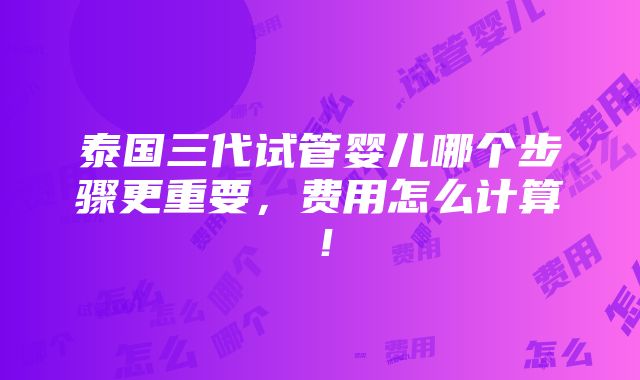 泰国三代试管婴儿哪个步骤更重要，费用怎么计算！