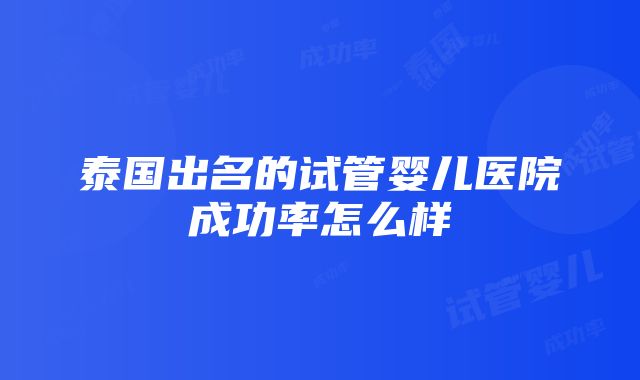 泰国出名的试管婴儿医院成功率怎么样