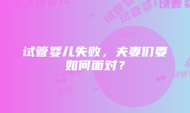 试管婴儿失败，夫妻们要如何面对？