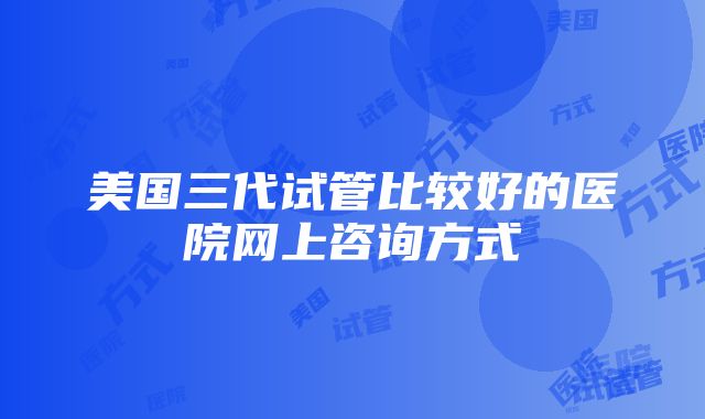 美国三代试管比较好的医院网上咨询方式