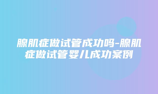 腺肌症做试管成功吗-腺肌症做试管婴儿成功案例