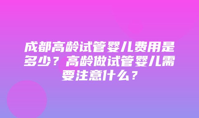 成都高龄试管婴儿费用是多少？高龄做试管婴儿需要注意什么？