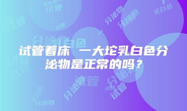 试管着床 一大坨乳白色分泌物是正常的吗？