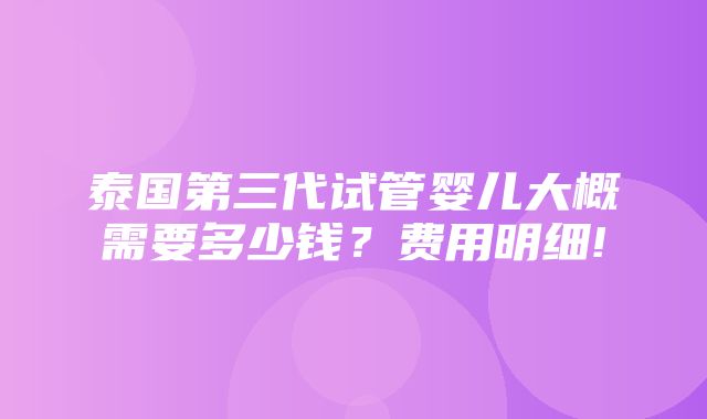 泰国第三代试管婴儿大概需要多少钱？费用明细!