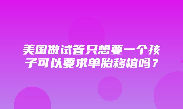 美国做试管只想要一个孩子可以要求单胎移植吗？