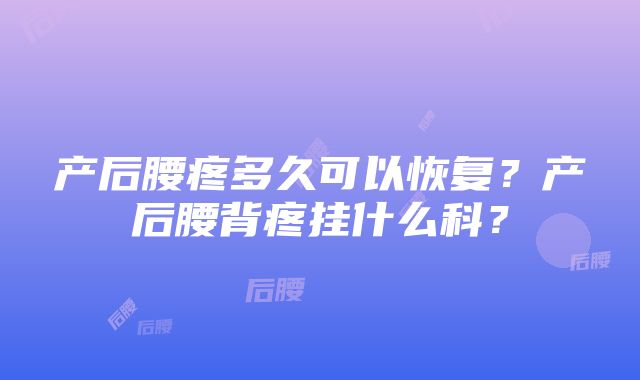 产后腰疼多久可以恢复？产后腰背疼挂什么科？