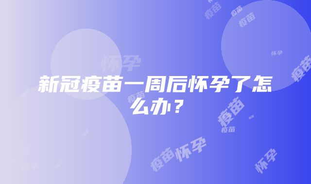 新冠疫苗一周后怀孕了怎么办？