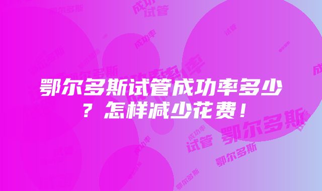 鄂尔多斯试管成功率多少？怎样减少花费！