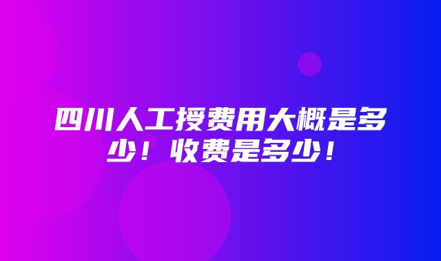 四川人工授费用大概是多少！收费是多少！