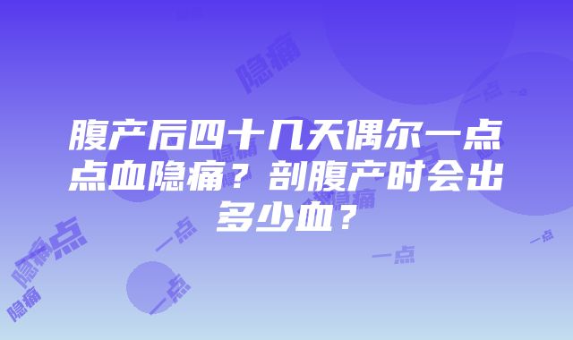 腹产后四十几天偶尔一点点血隐痛？剖腹产时会出多少血？