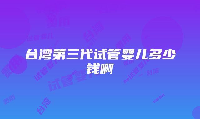 台湾第三代试管婴儿多少钱啊