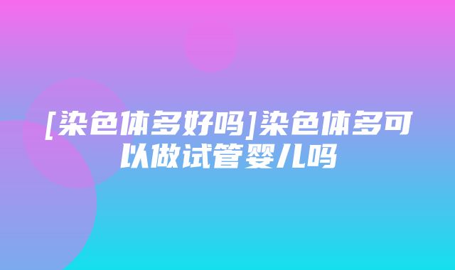 [染色体多好吗]染色体多可以做试管婴儿吗