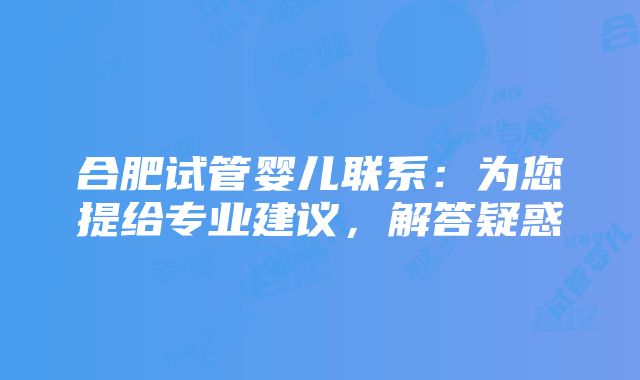 合肥试管婴儿联系：为您提给专业建议，解答疑惑